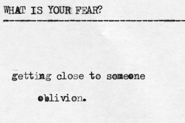 WHAT IS YOUR FEAR? ---------------------------------- getting close to someone oblivion.