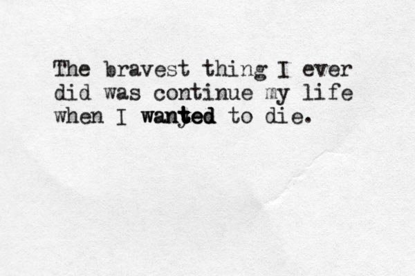 The bravest thing I ever did was continue my life when I wanyed t t ted to die. t wanted 