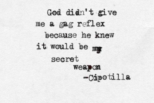 God didn't give me a gag reflex because he knew it would be mu y secret weapon -Cop i otilla 
