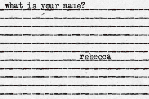 what is your name? ---------------------------------- ---------------------------------- ---------------------------------- ---------------------------------- ---------------------------------- --------------------------------- ---------------------------------- ---------------------------------- ---------------------------------- ---------------------------------- ---------------------------------- rebecca