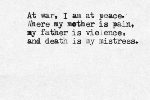 At war, I am at peace. Where my mother is pain, my father is violence, and death is my mistress. 