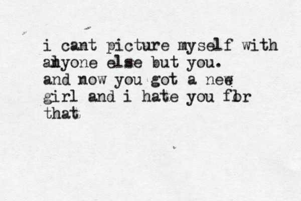 i cant picture myself with al nyone else but you. and now you got a nee w gir l and i hate you flr o that