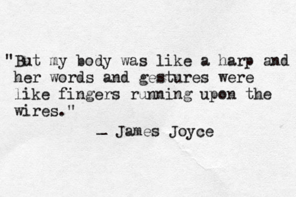 "But my body was like a harp and her words and gestures were like fingers running upon the wires." _ James Joyce
