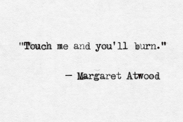"Touch me and you'll burn." _ Margaret Atwood 