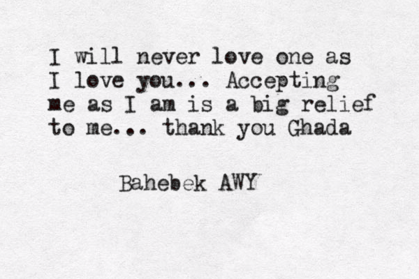 I will never love one as I love you... Accepting me as I am is a big relief to me... thank you Ghada Bahebek AWY
