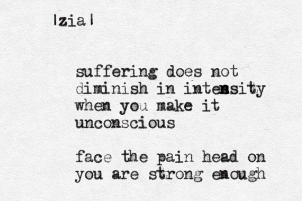 suffering does not diminish in intes n nsity when you make it unconscious face the pain head on you are strong enough |zia| 
