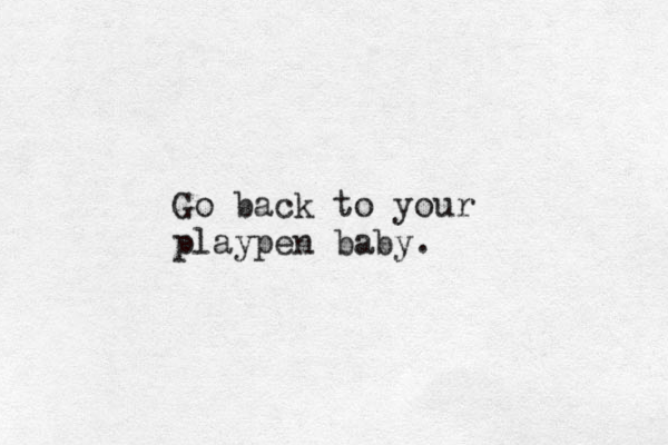 Go back to your playpen baby .
