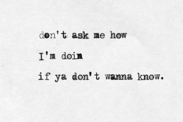 don't ask me how I'm doin if ya don't wanna know. 