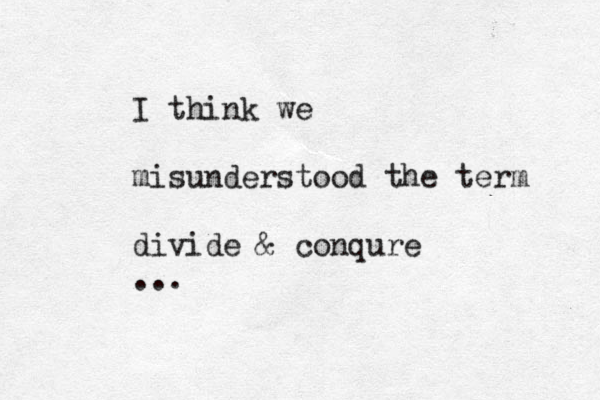 I think we misunderstood the term divide & conqure ...