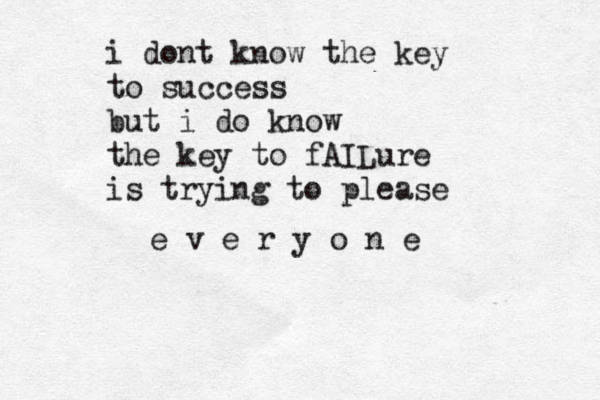 i dont know the key to success but i do know the key to fAILure is trying to please e v e r y o n e