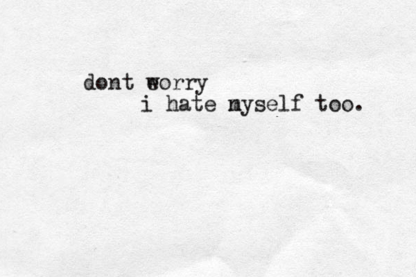 do t n eorry w i hate ny m self too. 