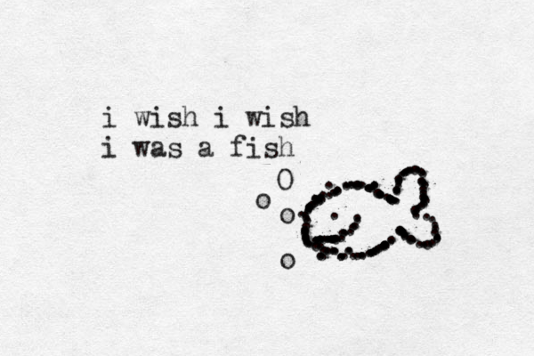 i wish i wish i was a fish ............................................................................................................................................................ ooo O 