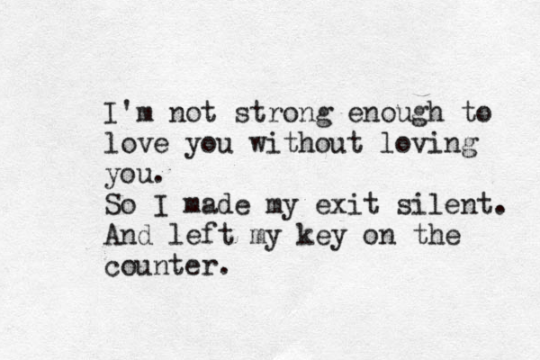 I'm not strong enough to love you without loving you. So I made my exit silent. And left my key on the counter.