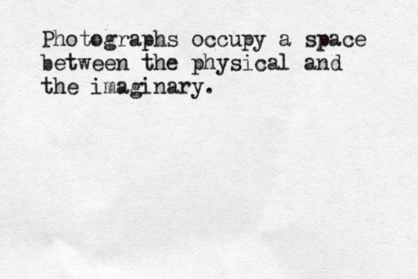 Photographs occupy a space between the physical and the imaginary.