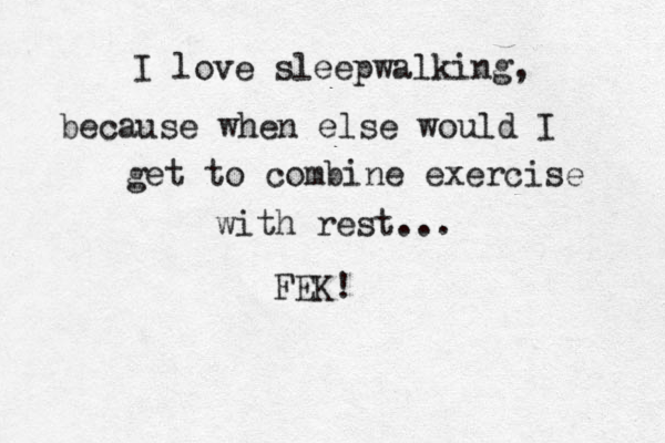 I love sleepwalking, because when else would I get to combine exercise with rest... FEK! 