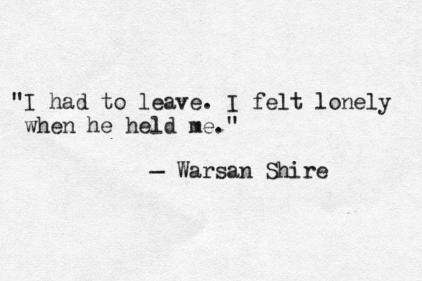 "I had to leave. I felt lonely when he held me." _ Warsan Shire 