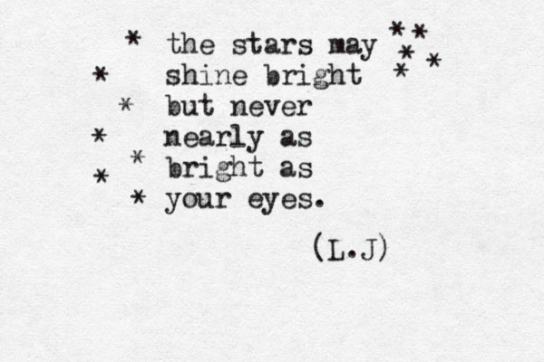 the stars may shine bright but never nearly as bright as your eyes. * * * * * * * * * * * * (L.J) 
