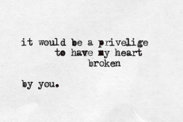 it would be d b a privelige to have my heart broken by you.