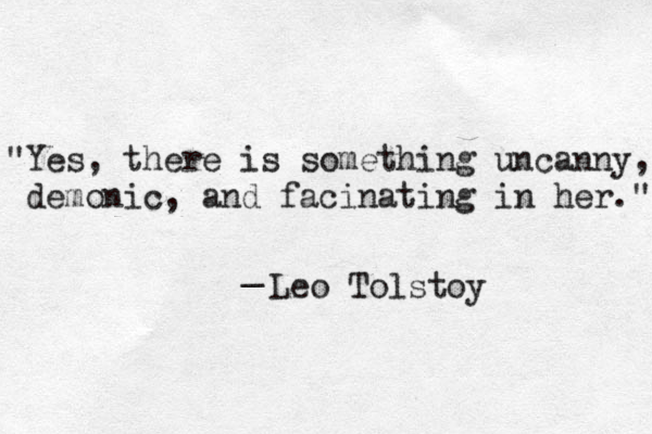 "Yes, there is something uncanny, demonic, and facinating in her." _ Leo Tolstoy 