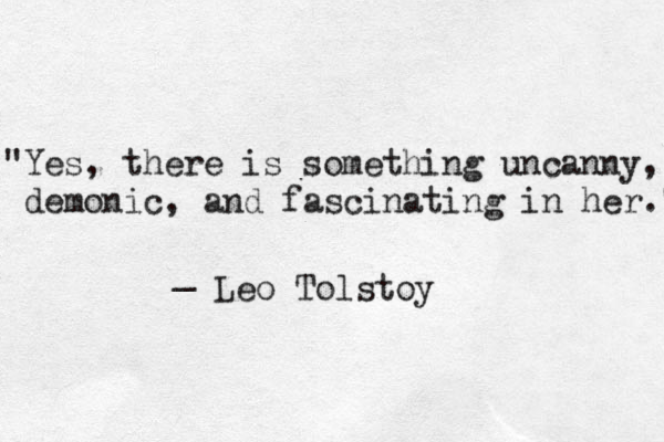 "Yes, there is something uncanny, demonic, and fascinating in her." _ Leo Tolstoy