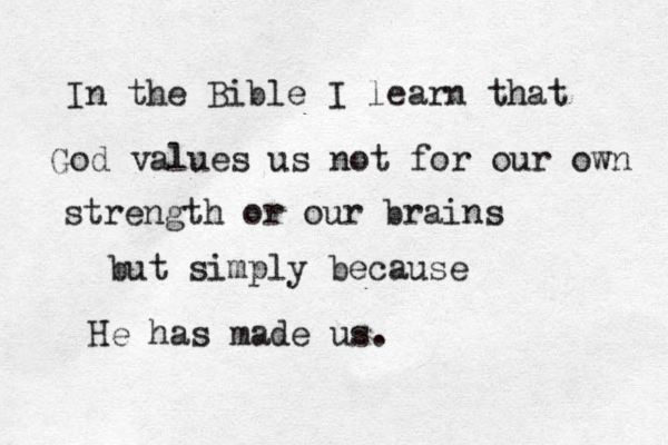 In the Bible I learn that God values us not for our own strength or our brains but simply because He has made us. 