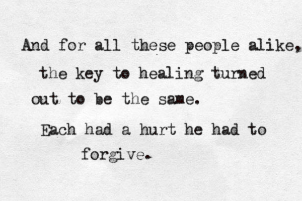 And for all these people alike, the key to healing turned out to be the same. Each had a hurt he had to forgive.