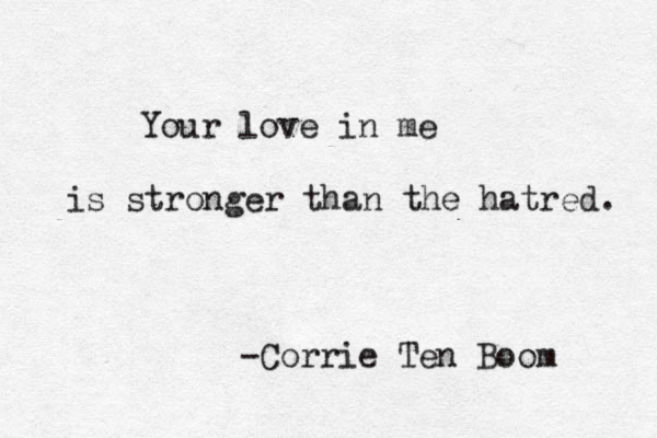 Your love in me is stronger than the hatred. -Corrie Ten Boom 