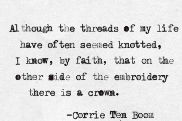 Although the threads of my life have often seemed knotted, I know, by faith, that on the other side of the embroidery there is a crown. -Corrie Ten Boom 