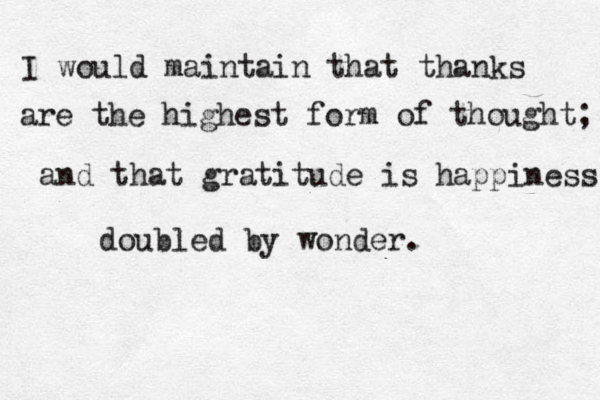 I would maintain that thanks are the highest form of thought; and that gratitude is happiness doubled by wonder. 