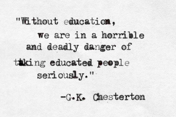"Without education, we are in a horrible and deadly danger of tt a aking educated people seriously." -G.K. Chesterton 