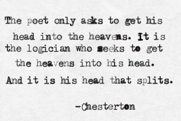 The poet only asks to get his head into the heavens. it I I t is the logician who seeks to get the heavens into his head. And it is his head that splits. -Chesterton 