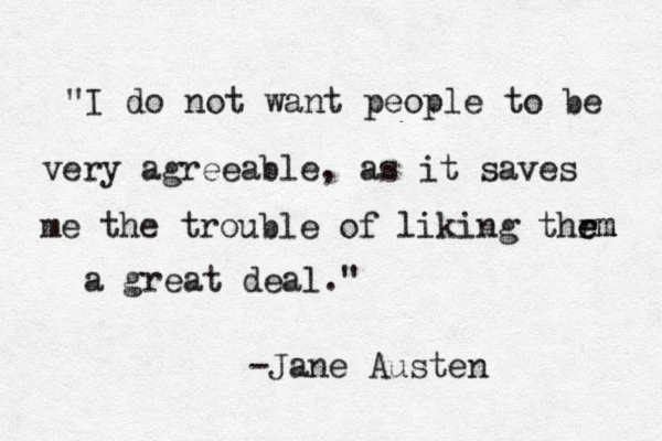 "I do not want people to be very agreeable, as it saves me the trouble of liking thr e em m a great deal." -Jane Austen 