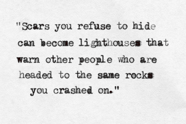 "Scars you refuse to hide can become lighthouses that warn other people who are headed to the same rocks you crashed on."