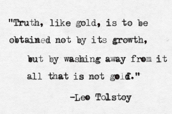 "Truth, like gold, is to be obtained not by its growth, but by washing away from it all that is not golf d d ." -Leo Tolstoy 