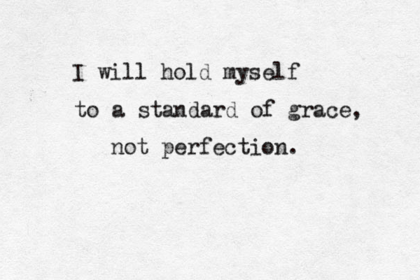 I will hold myself to a standard of grace, not perfection. 