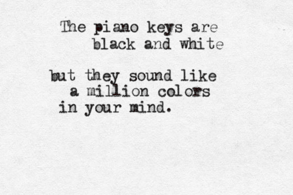 The piano keys are black and white but they sound like a million colors in your mind. 