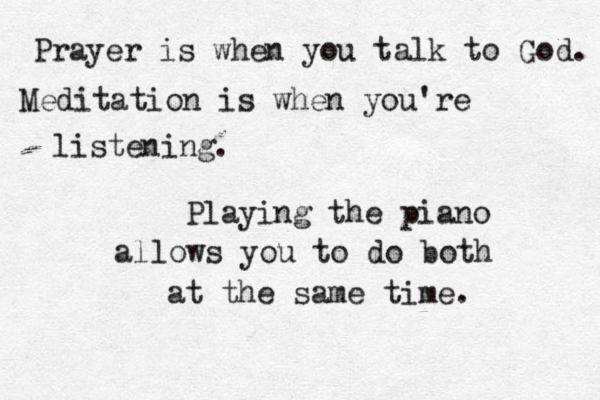Prayer is when you talk to God. Meditation is when you're listening. Playing the piano allows you to do both at the same time.