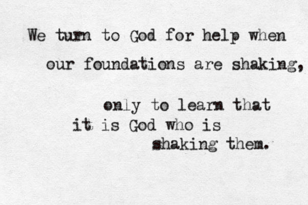We turn to God for help when our foundations are shaking, only to learn that it is God who is shaking them. 