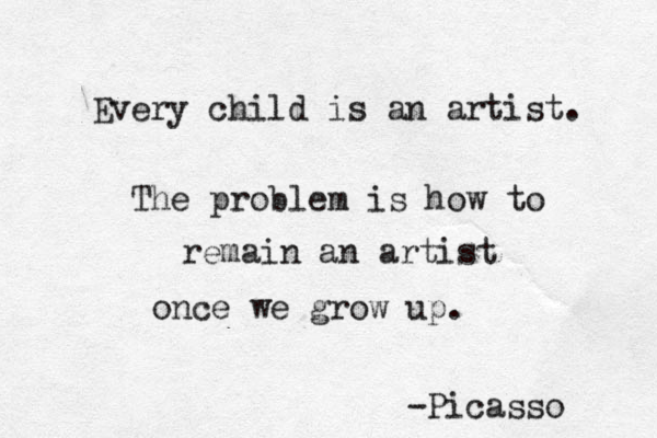 Every child is an artist. The problem is how to remain an artist once we grow up. -Picasso 