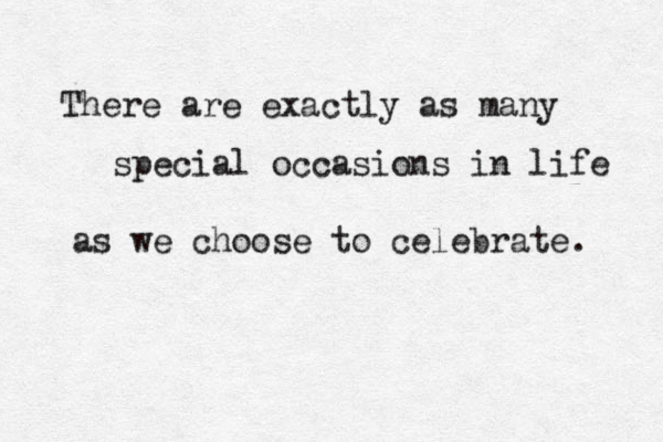 There are exactly as many special occasions in life as we choose to celebrate. 