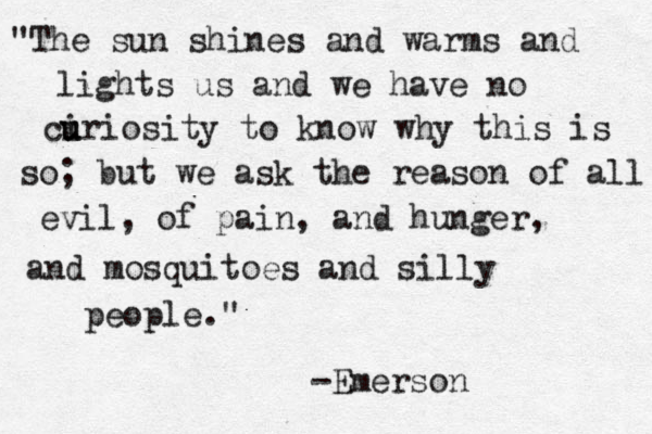"The sun shines and warms and lights us and we have no ci u uriosity to know why this is so; but we ask the reason of all evil, of pain, and hunger, and mosquitoes and silly people." -Emerson