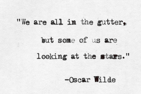 "We are all in the gutter, but some of us are looking at the stars." -Oscar Wilde 