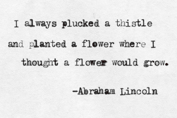 I always plucked a thistle and planted a flower where I thought a flower would grow. -Abraham Lincoln 