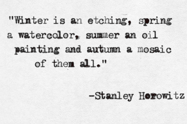 "Winter is an etching, spring a watercolor, summer an oil l painting and autumn a mosaic of them all." -Stanley Horowitz 