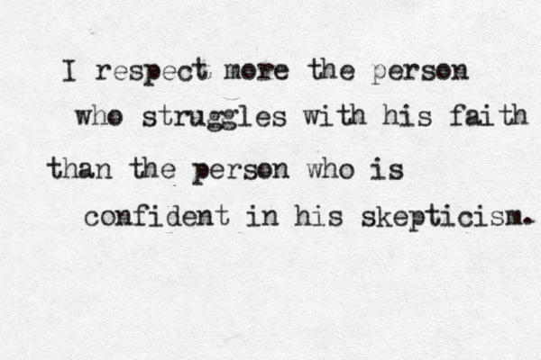 I respect more the person who struggles with his faith than the person who is confident in his skepticism. 
