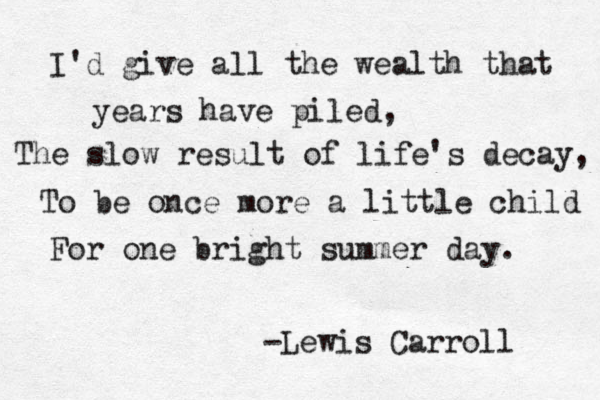 I'd give all the wealth that years have piled, The slow result of life's decay, To be once more a little child For one bright summer day. -Lewis Carroll 