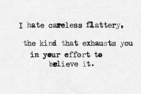 I hate careless flattery, the kind that exhausts you in your effort to br e elieve it. 