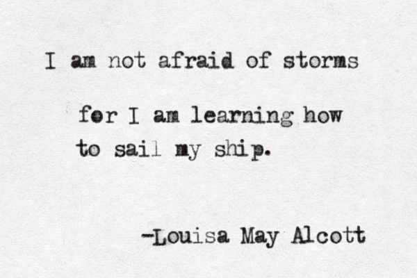 I am not afraid of storms for I am learning how to sail my ship. -Louisa May Alcott 