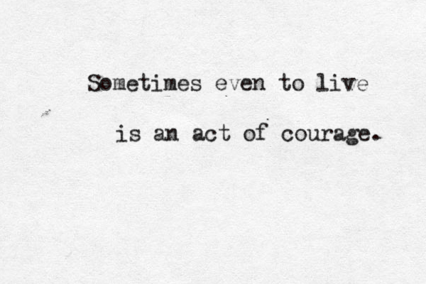 Sometimes even to live is an act of courage. 