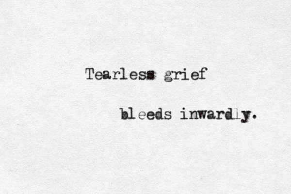 Tearless grief bleeds inwardly. 